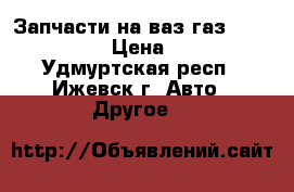 Запчасти на ваз газ 2123,21211 › Цена ­ 100 - Удмуртская респ., Ижевск г. Авто » Другое   